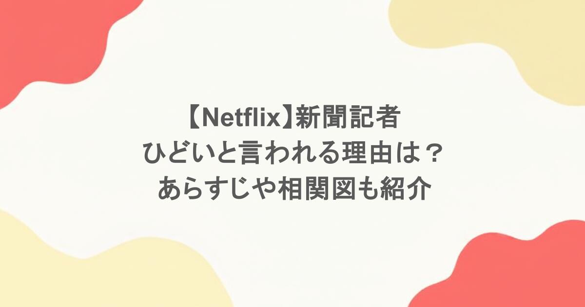 【Netflix】新聞記者｜ひどいと言われる理由は？あらすじや相関図も紹介