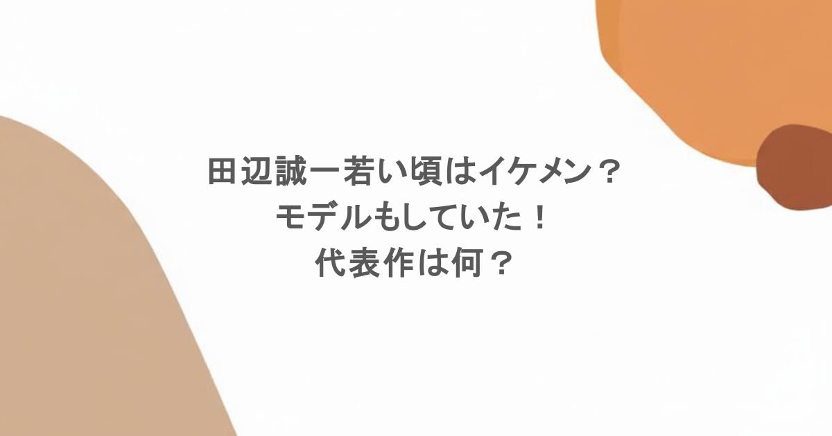 田辺誠一の若い頃はイケメン？モデルもしていた！代表作は何？