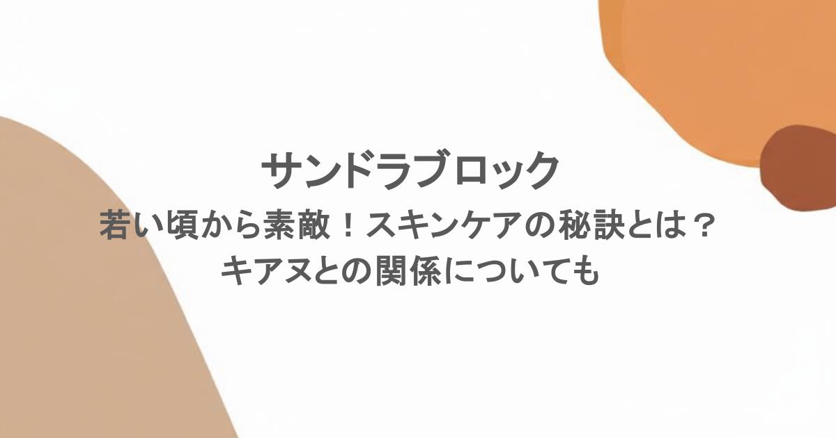 サンドラブロックは若い頃から素敵！スキンケアの秘訣とは？キアヌとの関係についても