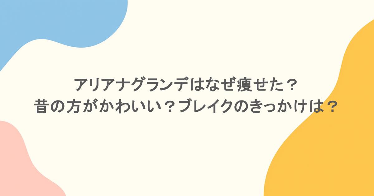 アリアナグランデはなぜ痩せた？昔の方がかわいい？ブレイクのきっかけは？