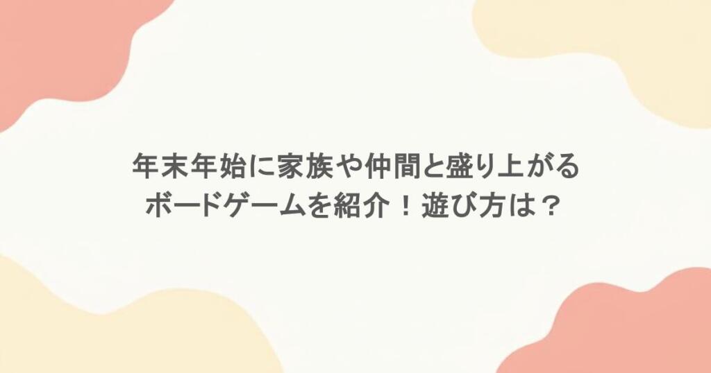 年末年始に家族や仲間と盛り上がるボードゲームを紹介！遊び方は？