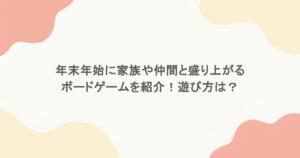 年末年始に家族や仲間と盛り上がるボードゲームを紹介！遊び方は？