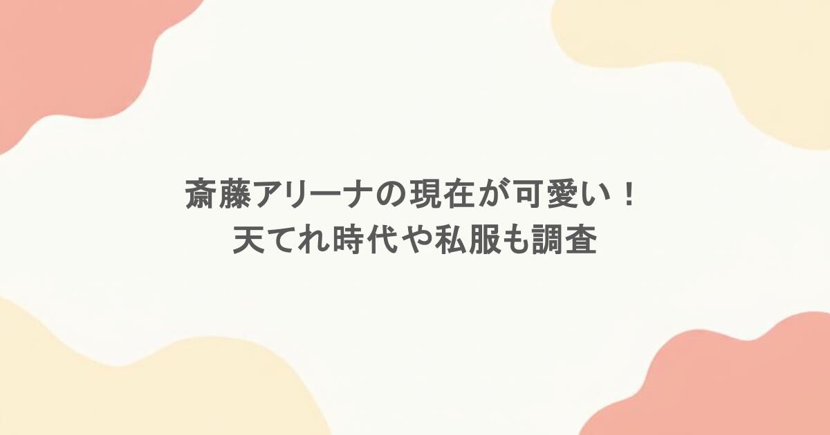 斎藤アリーナの現在が可愛い！天てれ時代や私服画像も調査！