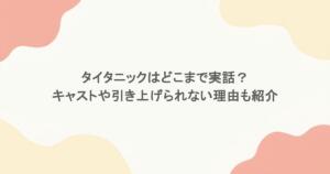 タイタニックはどこまで実話？キャストや引き上げられない理由も紹介