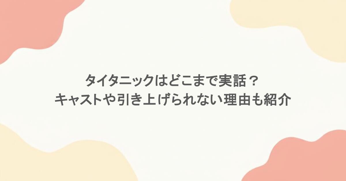 タイタニックはどこまで実話？キャストや引き上げられない理由も紹介