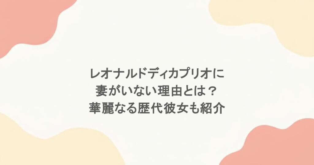 レオナルドディカプリオに妻がいない理由とは？華麗なる歴代彼女も紹介