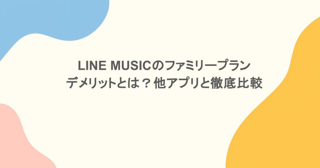 LINE MUSICのファミリープランのデメリットとは？他アプリと徹底比較