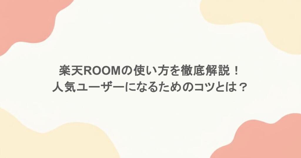 楽天ROOMの使い方を徹底解説！人気ユーザーになるためのコツとは？