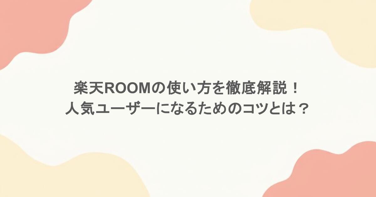 楽天ROOMの使い方を徹底解説！人気ユーザーになるためのコツとは？