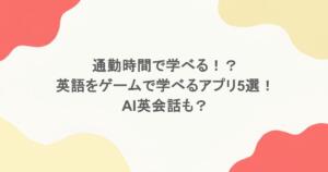 通勤時間で学べる！？英語をゲームで学べるアプリ5選！AI英会話も？