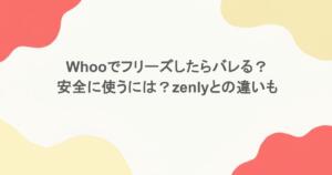 Whooでフリーズしたらバレる？安全に使うには？zenlyとの違いも