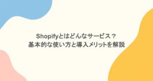 Shopifyとはどんなサービス？基本的な使い方と導入メリットを解説