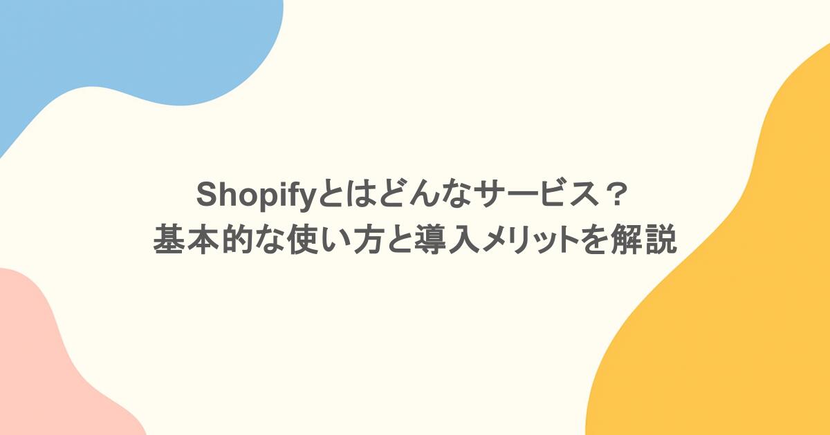 Shopifyとはどんなサービス？基本的な使い方と導入メリットを解説