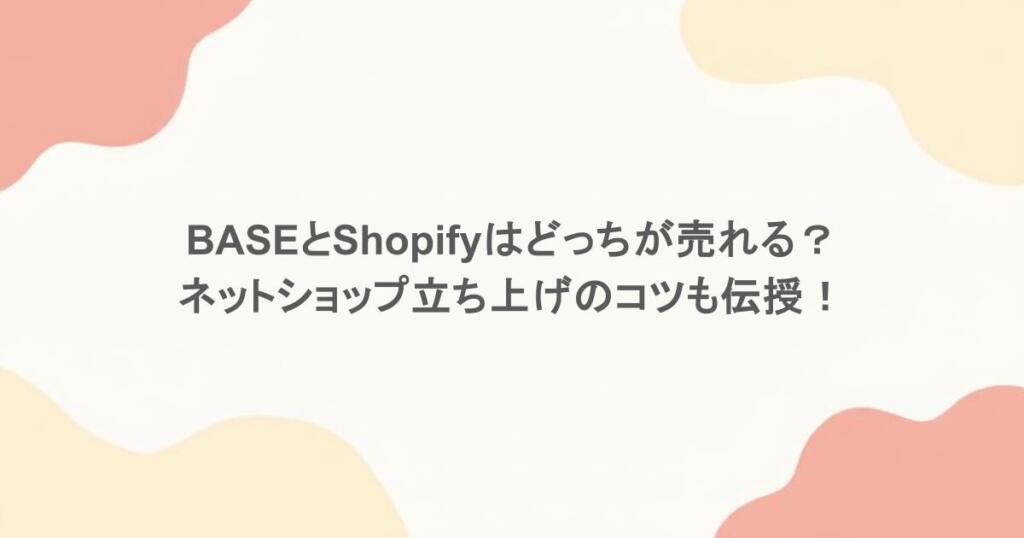 BASEとShopifyはどっちが売れる？ネットショップ立ち上げのコツも伝授！