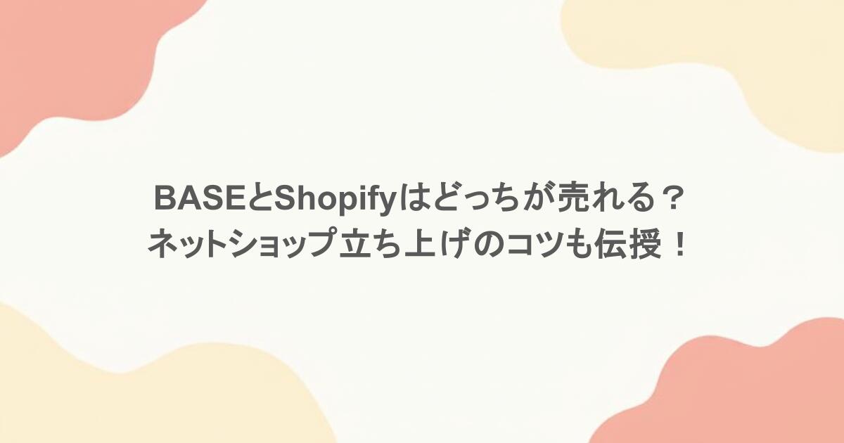 BASEとShopifyはどっちが売れる?ネットショップ立ち上げのコツも伝授!